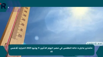 «تحذير عاجل» حالة الطقس في مصر اليوم الاثنين 9 يونيو 2025 الحرارة تلامس 41